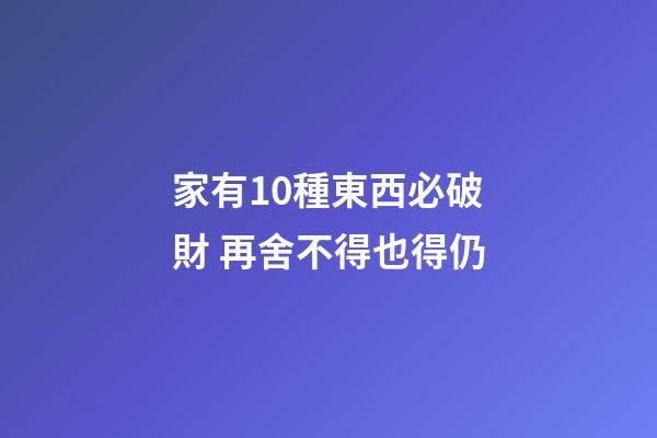 家有10種東西必破財 再舍不得也得仍